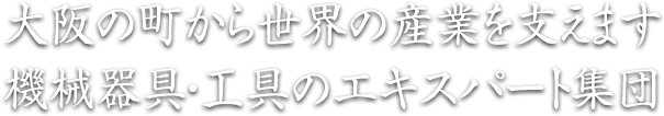なにわの町から世界の産業を支えます。機械器具・工具のエキスパート集団